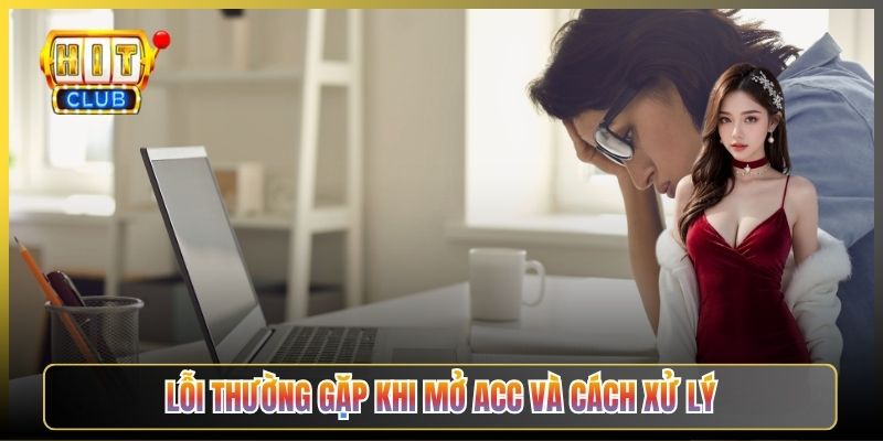Lỗi Thường Gặp Khi Mở Acc Và Cách Xử Lý