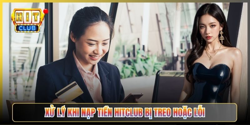 Xử Lý Khi Nạp Tiền Hitclub Bị Treo Hoặc Lỗi